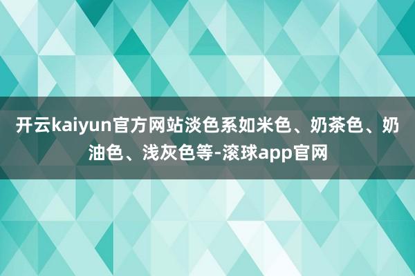 开云kaiyun官方网站淡色系如米色、奶茶色、奶油色、浅灰色等-滚球app官网