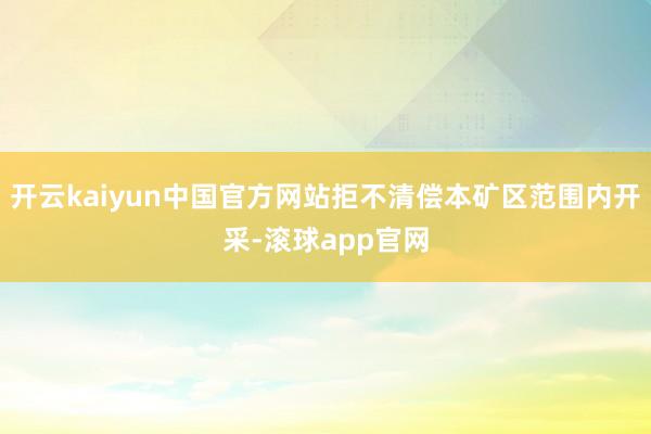 开云kaiyun中国官方网站拒不清偿本矿区范围内开采-滚球app官网