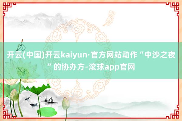 开云(中国)开云kaiyun·官方网站动作“中沙之夜”的协办方-滚球app官网