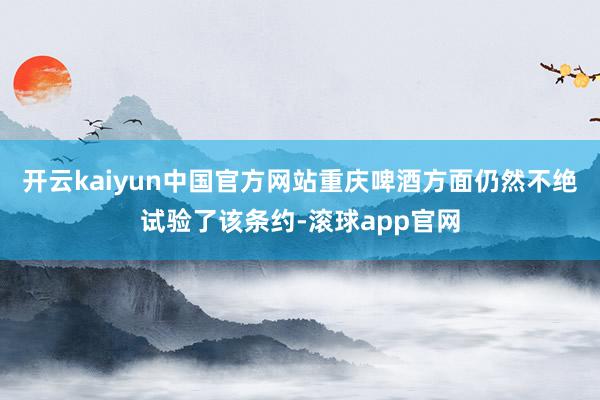 开云kaiyun中国官方网站重庆啤酒方面仍然不绝试验了该条约-滚球app官网