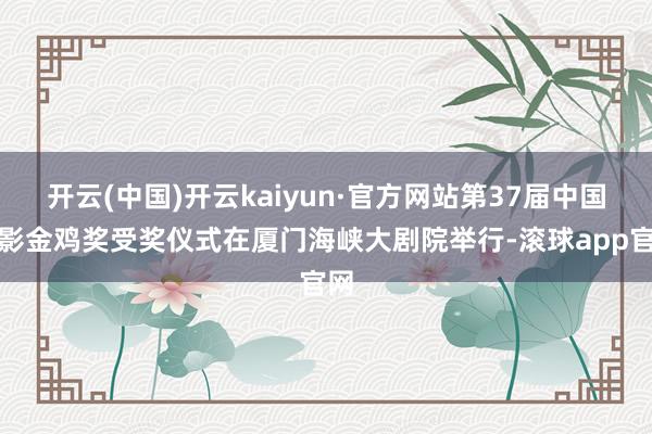 开云(中国)开云kaiyun·官方网站第37届中国电影金鸡奖受奖仪式在厦门海峡大剧院举行-滚球app官网