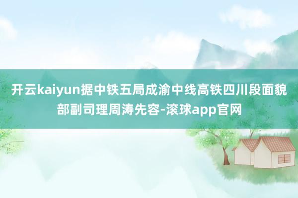 开云kaiyun据中铁五局成渝中线高铁四川段面貌部副司理周涛先容-滚球app官网