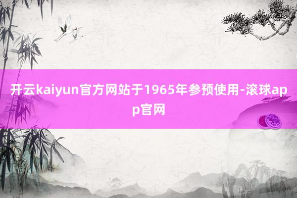 开云kaiyun官方网站于1965年参预使用-滚球app官网