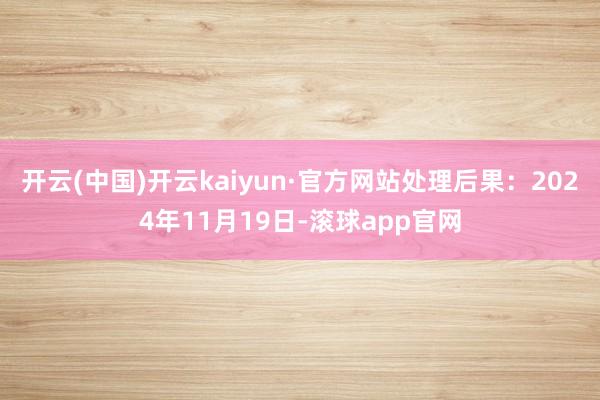 开云(中国)开云kaiyun·官方网站处理后果：2024年11月19日-滚球app官网
