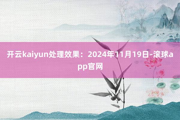 开云kaiyun处理效果：2024年11月19日-滚球app官网