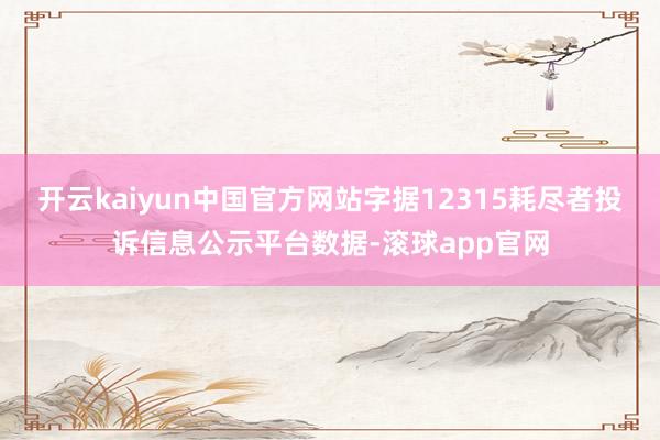 开云kaiyun中国官方网站字据12315耗尽者投诉信息公示平台数据-滚球app官网