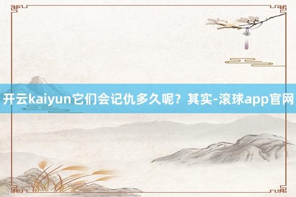 开云kaiyun它们会记仇多久呢？其实-滚球app官网