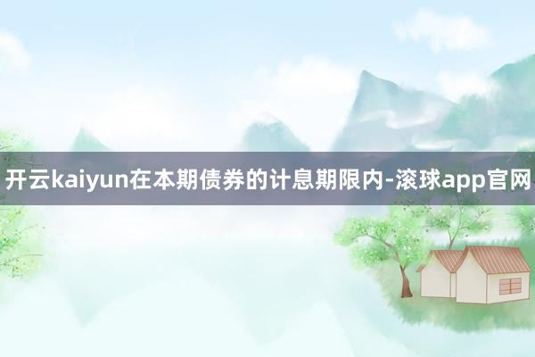 开云kaiyun在本期债券的计息期限内-滚球app官网