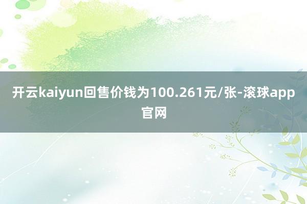 开云kaiyun回售价钱为100.261元/张-滚球app官网