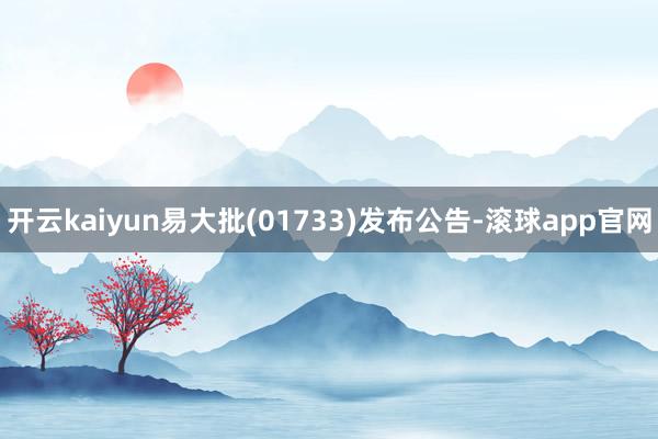 开云kaiyun易大批(01733)发布公告-滚球app官网