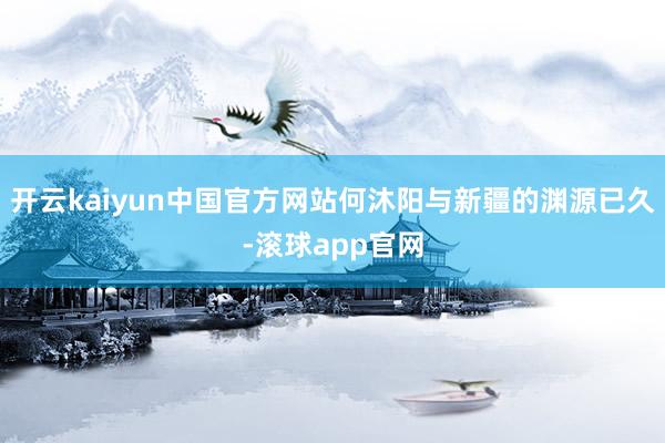 开云kaiyun中国官方网站何沐阳与新疆的渊源已久-滚球app官网