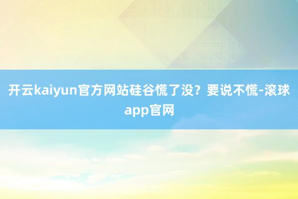 开云kaiyun官方网站硅谷慌了没？要说不慌-滚球app官网