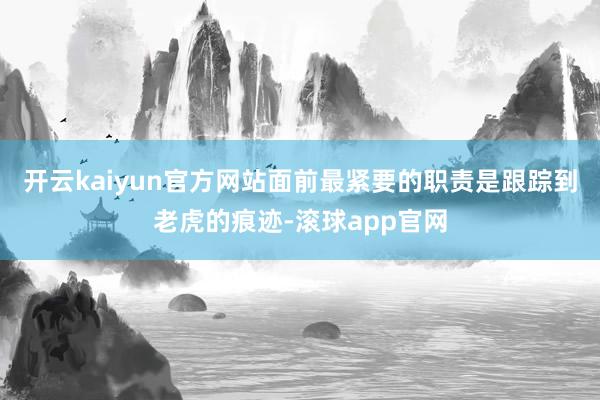 开云kaiyun官方网站面前最紧要的职责是跟踪到老虎的痕迹-滚球app官网