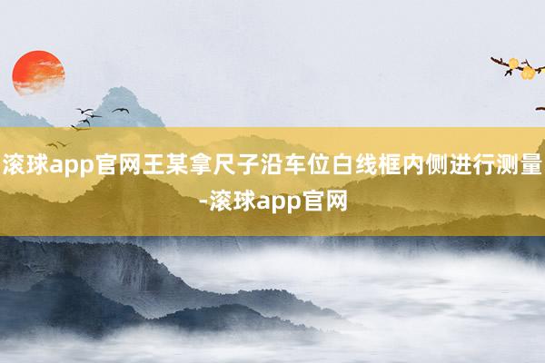 滚球app官网王某拿尺子沿车位白线框内侧进行测量-滚球app官网