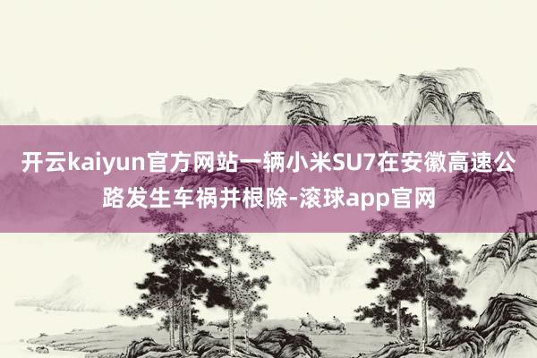 开云kaiyun官方网站一辆小米SU7在安徽高速公路发生车祸并根除-滚球app官网
