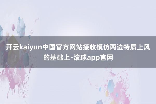 开云kaiyun中国官方网站接收模仿两边特质上风的基础上-滚球app官网