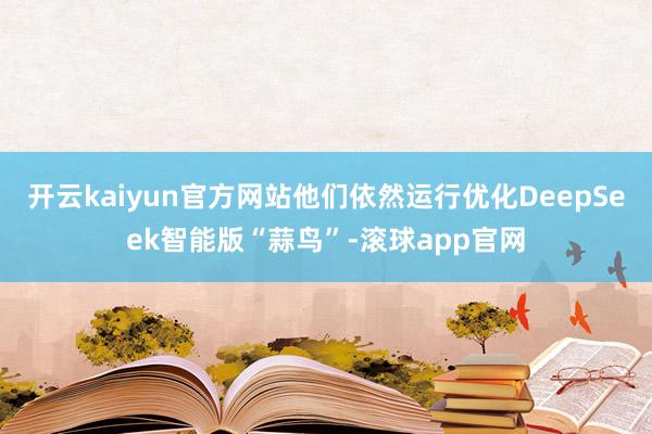 开云kaiyun官方网站他们依然运行优化DeepSeek智能版“蒜鸟”-滚球app官网