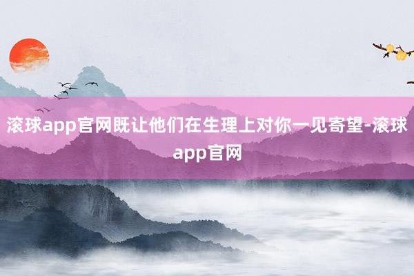 滚球app官网既让他们在生理上对你一见寄望-滚球app官网