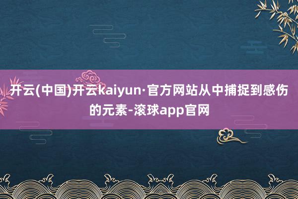 开云(中国)开云kaiyun·官方网站从中捕捉到感伤的元素-滚球app官网