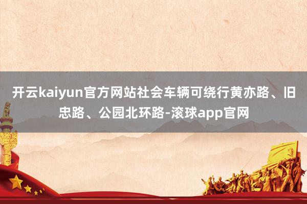 开云kaiyun官方网站社会车辆可绕行黄亦路、旧忠路、公园北环路-滚球app官网