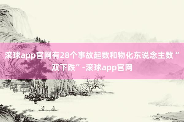 滚球app官网有28个事故起数和物化东说念主数“双下跌”-滚球app官网