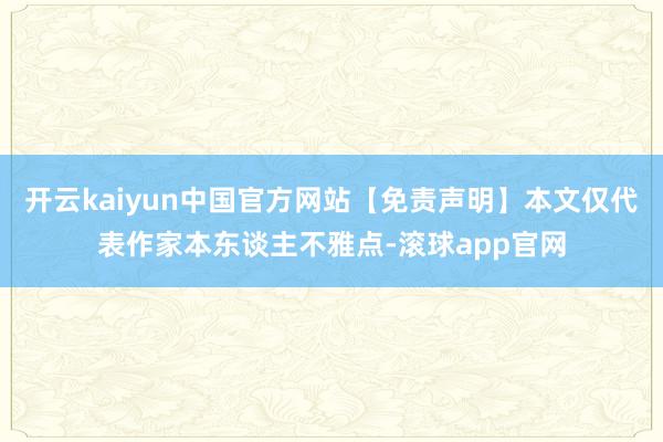 开云kaiyun中国官方网站【免责声明】本文仅代表作家本东谈主不雅点-滚球app官网