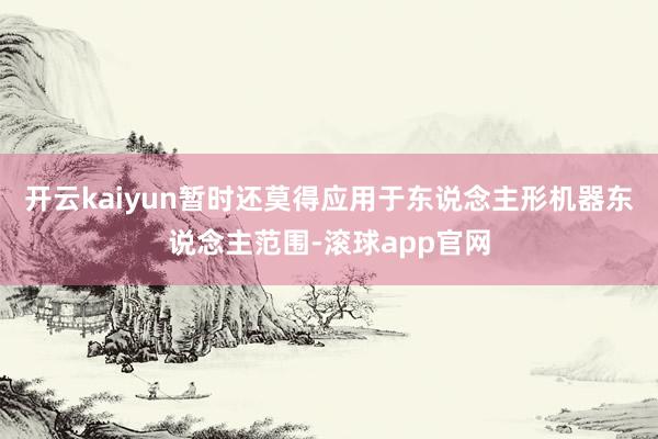 开云kaiyun暂时还莫得应用于东说念主形机器东说念主范围-滚球app官网