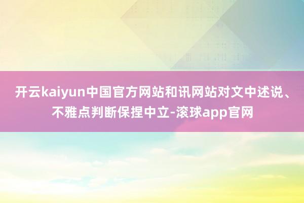 开云kaiyun中国官方网站和讯网站对文中述说、不雅点判断保捏中立-滚球app官网