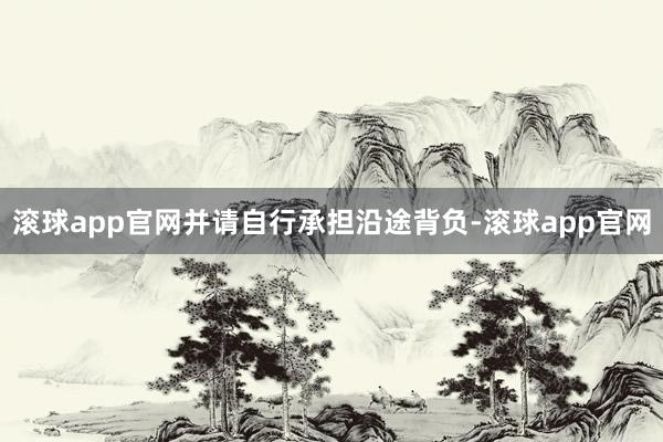 滚球app官网并请自行承担沿途背负-滚球app官网