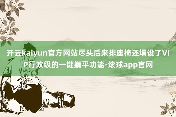 开云kaiyun官方网站尽头后来排座椅还增设了VIP行政级的一键躺平功能-滚球app官网