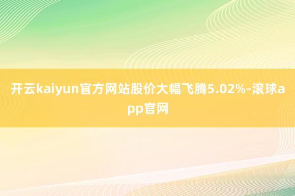 开云kaiyun官方网站股价大幅飞腾5.02%-滚球app官网