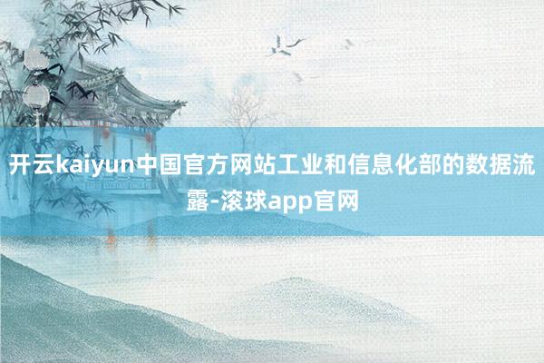 开云kaiyun中国官方网站工业和信息化部的数据流露-滚球app官网