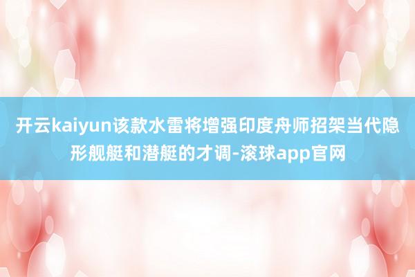 开云kaiyun该款水雷将增强印度舟师招架当代隐形舰艇和潜艇的才调-滚球app官网