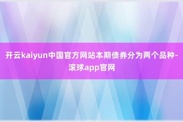 开云kaiyun中国官方网站本期债券分为两个品种-滚球app官网
