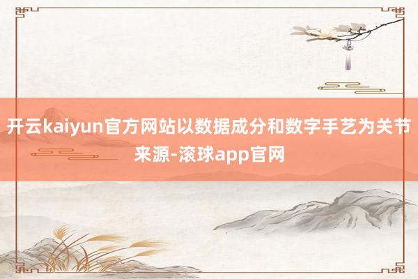 开云kaiyun官方网站以数据成分和数字手艺为关节来源-滚球app官网