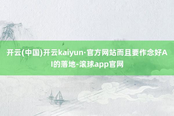 开云(中国)开云kaiyun·官方网站而且要作念好AI的落地-滚球app官网