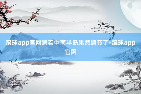 滚球app官网淌若中南半岛果然调节了-滚球app官网