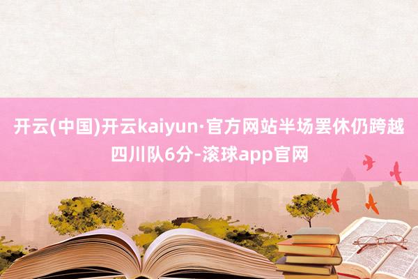 开云(中国)开云kaiyun·官方网站半场罢休仍跨越四川队6分-滚球app官网