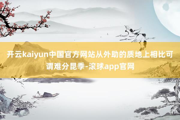 开云kaiyun中国官方网站从外助的质地上相比可谓难分昆季-滚球app官网