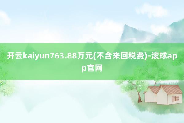 开云kaiyun763.88万元(不含来回税费)-滚球app官网