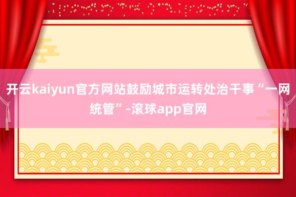 开云kaiyun官方网站鼓励城市运转处治干事“一网统管”-滚球app官网