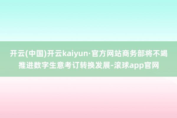 开云(中国)开云kaiyun·官方网站商务部将不竭推进数字生意考订转换发展-滚球app官网