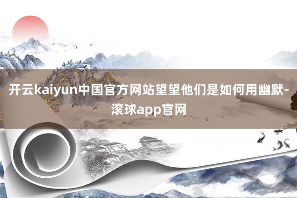 开云kaiyun中国官方网站望望他们是如何用幽默-滚球app官网