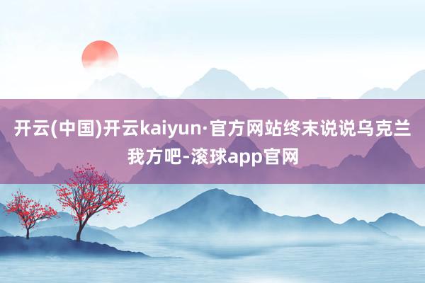 开云(中国)开云kaiyun·官方网站终末说说乌克兰我方吧-滚球app官网