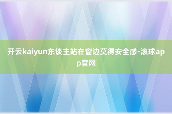 开云kaiyun东谈主站在窗边莫得安全感-滚球app官网
