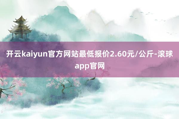 开云kaiyun官方网站最低报价2.60元/公斤-滚球app官网