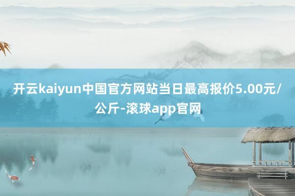 开云kaiyun中国官方网站当日最高报价5.00元/公斤-滚球app官网