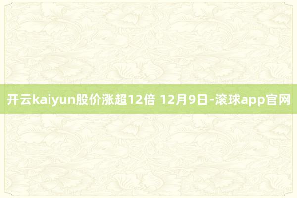 开云kaiyun股价涨超12倍 12月9日-滚球app官网