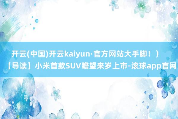 开云(中国)开云kaiyun·官方网站大手脚！）   【导读】小米首款SUV瞻望来岁上市-滚球app官网