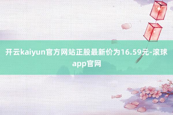 开云kaiyun官方网站正股最新价为16.59元-滚球app官网